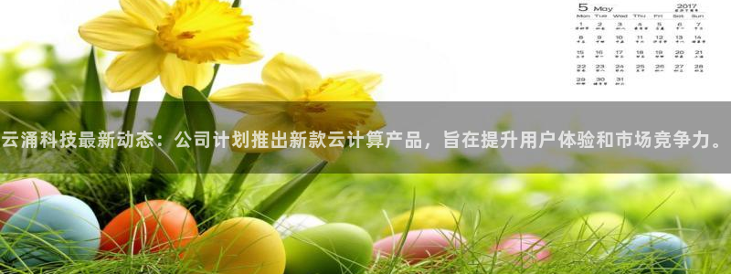 云涌科技最新动态：公司计划推出新款云计算产品，旨在提升用户体验和市场竞争力。