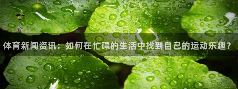 体育新闻资讯：如何在忙碌的生活中找到自己的运动乐趣？
